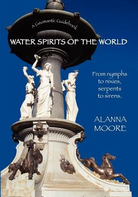 Water Spirits of the World - From Nymphs to Nixies, Serpents to Sirens by Moore, Alanna