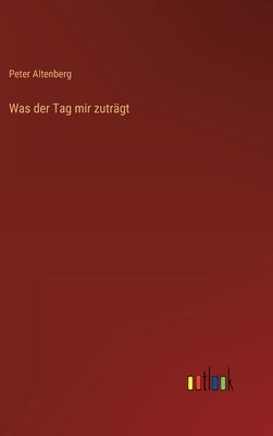 Was der Tag mir zuträgt by Altenberg, Peter