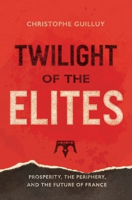 Twilight of the Elites: Prosperity, the Periphery, and the Future of France by Guilluy, Christophe