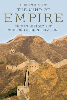 The Mind of Empire: China's History and Modern Foreign Relations by Ford, Christopher A.