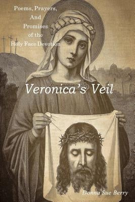 Veronica's Veil: Poems, Prayers, and Promises of the Holy Face Devotion by Berry, Donna Sue
