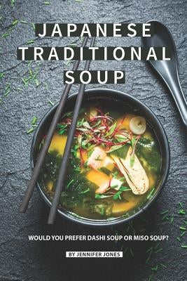 Japanese Traditional Soup: Would You Prefer Dashi Soup or Miso Soup? by Jones, Jennifer