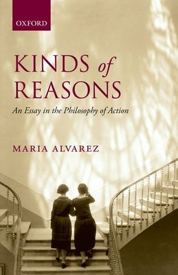 Kinds of Reasons: An Essay in the Philosophy of Action by Alvarez, Maria