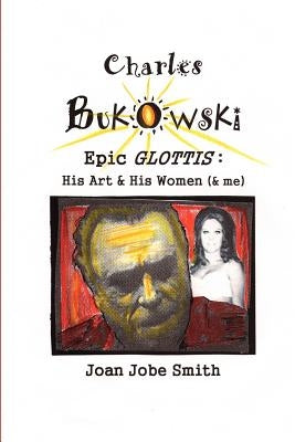 Charles Bukowski Epic Glottis: His Art & His Women (& me) by Smith, Joan Jobe