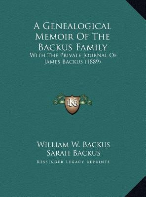 A Genealogical Memoir Of The Backus Family: With The Private Journal Of James Backus (1889) by Backus, William W.