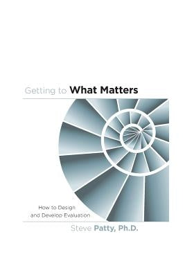 Getting to What Matters: How to Design and Develop Evaluation by Patty Ph. D., Steve