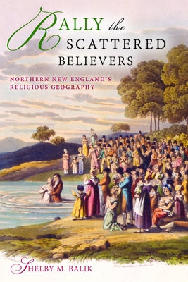 Rally the Scattered Believers: Northern New Englandas Religious Geography by Balik, Shelby M.