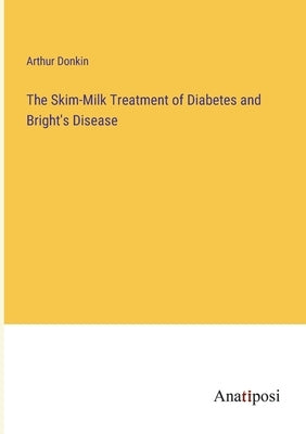 The Skim-Milk Treatment of Diabetes and Bright's Disease by Donkin, Arthur