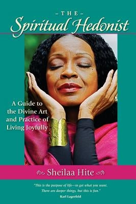 The Spiritual Hedonist: A Guide to the Divine Art of Living Joyfully by Hite, Sheilaa