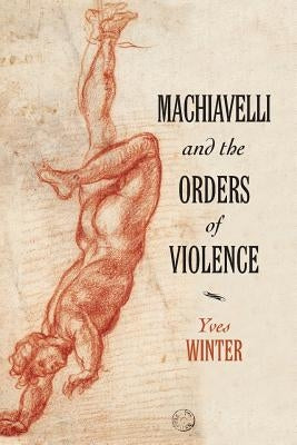 Machiavelli and the Orders of Violence by Winter, Yves