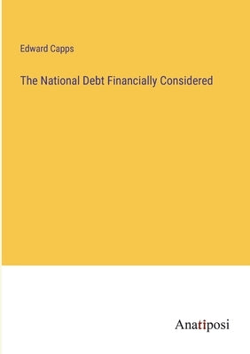 The National Debt Financially Considered by Capps, Edward