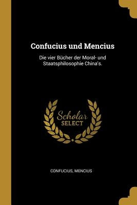 Confucius und Mencius: Die vier Bücher der Moral- und Staatsphilosophie China's. by Confucius