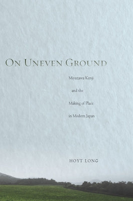 On Uneven Ground: Miyazawa Kenji and the Making of Place in Modern Japan by Long, Hoyt