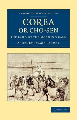 Corea or Cho-Sen: The Land of the Morning Calm by Savage-Landor, Arnold Henry
