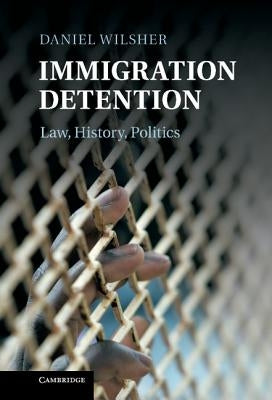 Immigration Detention: Law, History, Politics by Wilsher, Daniel