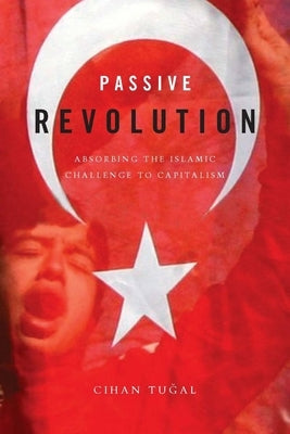 Passive Revolution: Absorbing the Islamic Challenge to Capitalism by Tuğal, Cihan