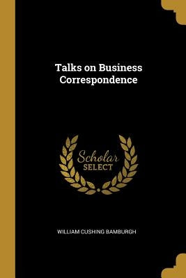 Talks on Business Correspondence by Bamburgh, William Cushing
