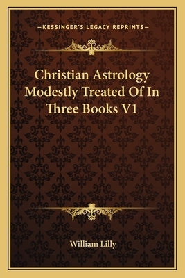 Christian Astrology Modestly Treated of in Three Books V1 by Lilly, William