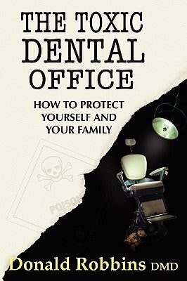 The Toxic Dental Office: How to Protect Yourself and Your Family by Robbins, Donald