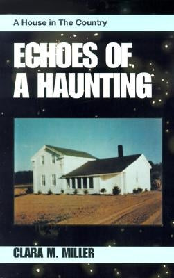 Echoes of a Haunting: A House in the Country by Miller, Clara M.