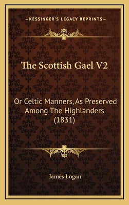 The Scottish Gael V2: Or Celtic Manners, As Preserved Among The Highlanders (1831) by Logan, James