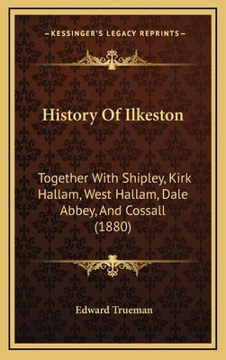 History Of Ilkeston: Together With Shipley, Kirk Hallam, West Hallam, Dale Abbey, And Cossall (1880) by Trueman, Edward