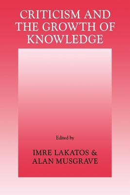 Criticism and the Growth of Knowledge: Volume 4: Proceedings of the International Colloquium in the Philosophy of Science, London, 1965 by Lakatos, Imre