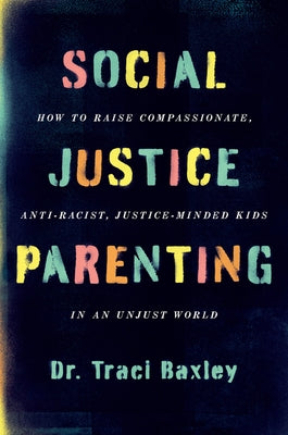 Social Justice Parenting: How to Raise Compassionate, Anti-Racist, Justice-Minded Kids in an Unjust World by Baxley, Traci