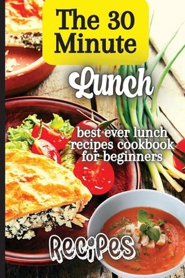 The 30 Minute Lunch Recipes: Creative, Tasty, Easy Recipes for Every Meal by Soto, Emily