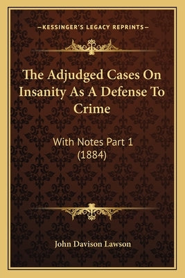 The Adjudged Cases On Insanity As A Defense To Crime: With Notes Part 1 (1884) by Lawson, John Davison
