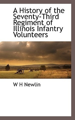 A History of the Seventy-Third Regiment of Illinois Infantry Volunteers by Newlin, W. H.