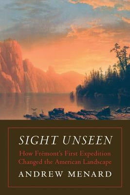 Sight Unseen: How Frémont's First Expedition Changed the American Landscape by Menard, Andrew