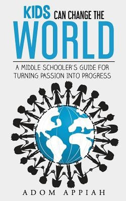 Kids Can Change The World: A middle schooler's guide for turning passion into progress by Appiah, Adom