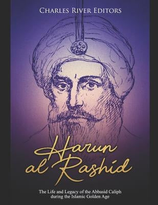 Harun Al-Rashid: The Life and Legacy of the Abbasid Caliph During the Islamic Golden Age by Charles River Editors