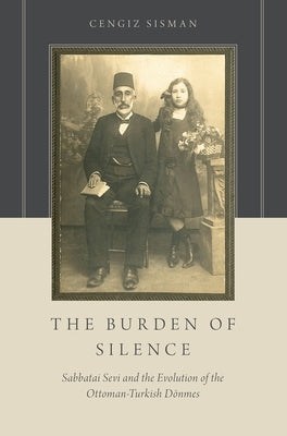 The Burden of Silence: Sabbatai Sevi and the Evolution of the Ottoman-Turkish Dönmes by Sisman, Cengiz