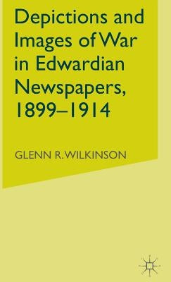 Depictions and Images of War in Edwardian Newspapers, 1899-1914 by Wilkinson, G.