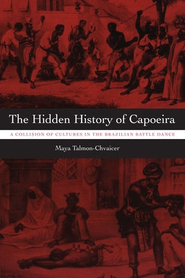 The Hidden History of Capoeira: A Collision of Cultures in the Brazilian Battle Dance by Talmon-Chvaicer, Maya