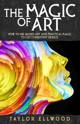 The Magic of Art: How to use Sacred Art and Practical Magic to get Consistent Results by Ellwood, Taylor