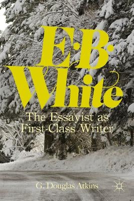 E.B. White: The Essayist as First-Class Writer by Atkins, G.