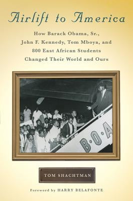 Airlift to America: How Barack Obama, Sr., John F. Kennedy, Tom Mboya, and 800 East African Students Changed Their World and Ours by Shachtman, Tom