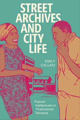 Street Archives and City Life: Popular Intellectuals in Postcolonial Tanzania by Callaci, Emily