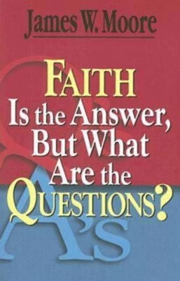 Faith Is the Answer, But What Are the Questions? by Moore, James W.
