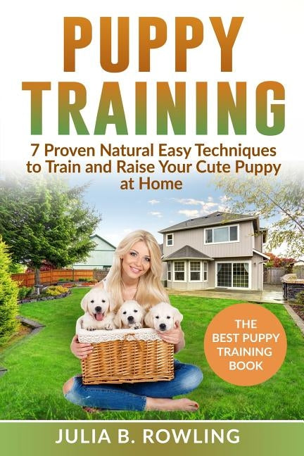 Puppy Training: 7 Proven Natural Easy Techniques to Train and Raise Your Cute Puppy at Home: (Well Behaved Dog Training, Obey Your Ord by B. Rowling, Julia