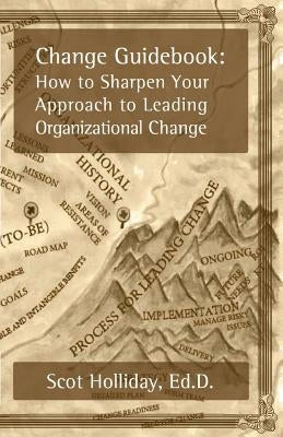 Change Guidebook: How to Sharpen Your Approach to Leading Organizational Change by Holliday Ed D., Scot B.