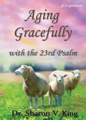 Aging Gracefully with the 23rd Psalm by King, Sharon V.