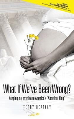 What If We've Been Wrong?: Keeping my promise to America's "Abortion King" by Beatley, Terry