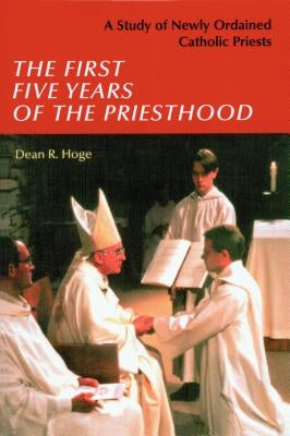 The First Five Years of the Priesthood: A Study of Newly Ordained Catholic Priests by Hoge, Dean R.