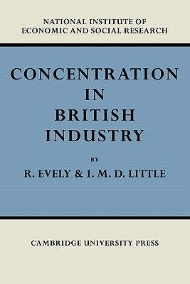 Concentration in British Industry: An Empirical Study of the Structure of Industrial Production 1935-51 by Evely, Richard