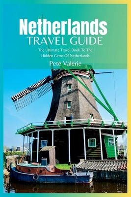 Netherlands Travel Guide 2024: The Ultimate Travel Book To The Hidden Gems Of Netherlands by Valerie, Pete