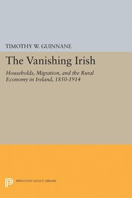 The Vanishing Irish: Households, Migration, and the Rural Economy in Ireland, 1850-1914 by Guinnane, Timothy W.
